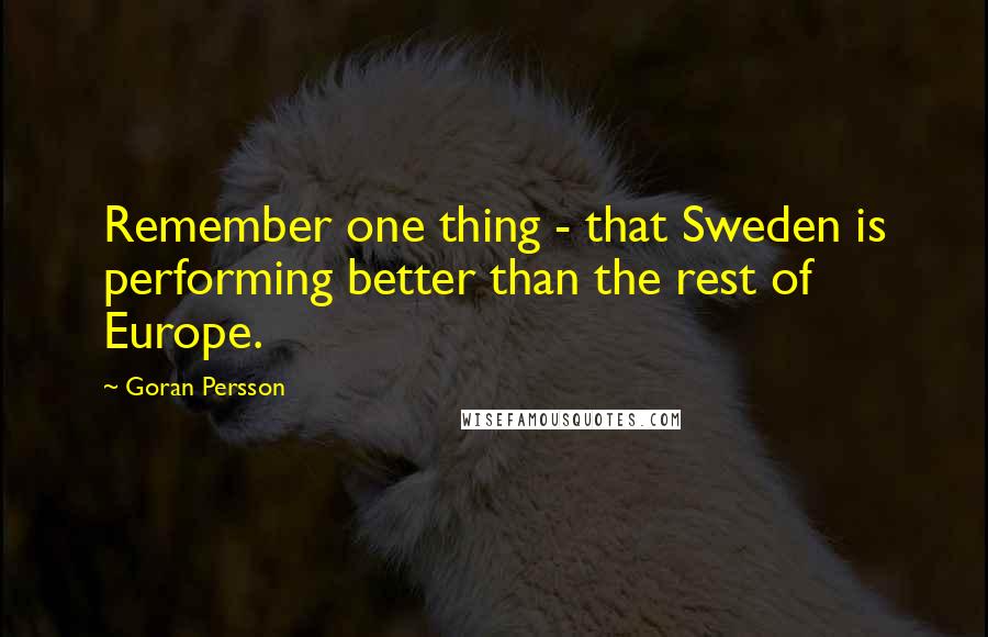 Goran Persson Quotes: Remember one thing - that Sweden is performing better than the rest of Europe.