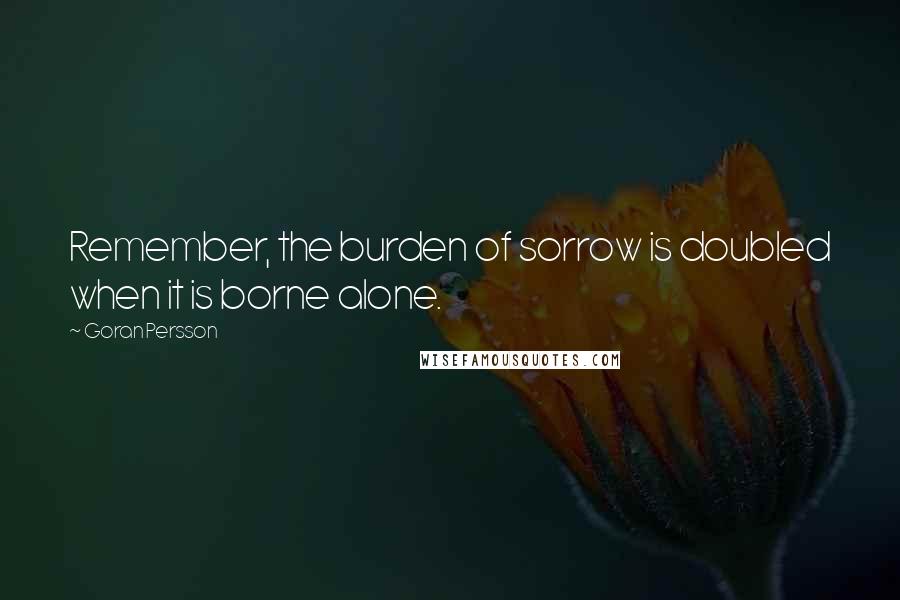 Goran Persson Quotes: Remember, the burden of sorrow is doubled when it is borne alone.