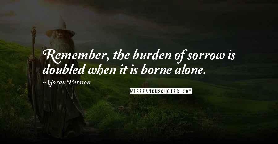 Goran Persson Quotes: Remember, the burden of sorrow is doubled when it is borne alone.