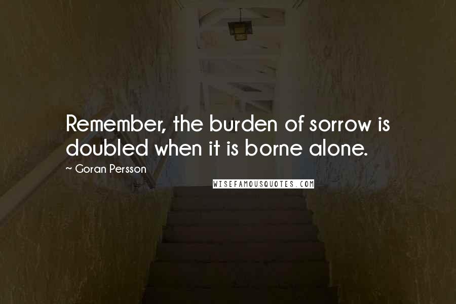 Goran Persson Quotes: Remember, the burden of sorrow is doubled when it is borne alone.