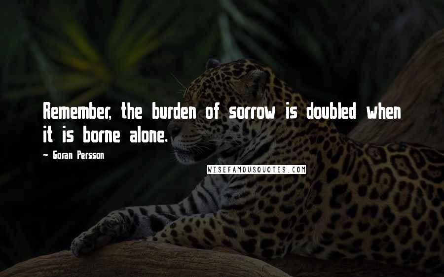 Goran Persson Quotes: Remember, the burden of sorrow is doubled when it is borne alone.