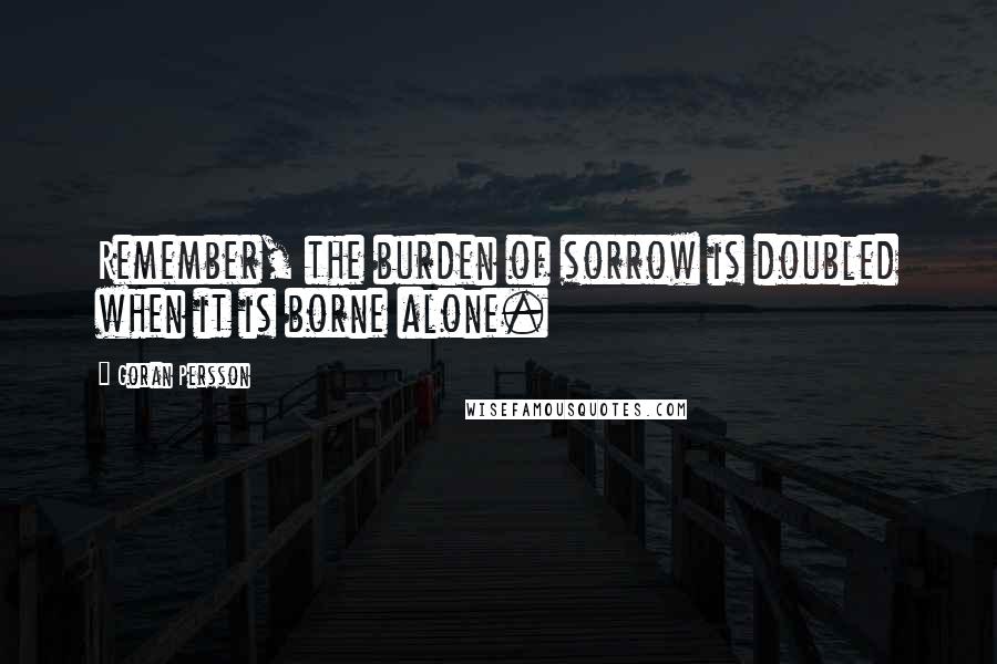 Goran Persson Quotes: Remember, the burden of sorrow is doubled when it is borne alone.