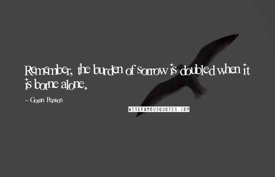 Goran Persson Quotes: Remember, the burden of sorrow is doubled when it is borne alone.