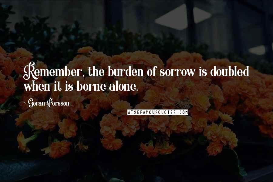 Goran Persson Quotes: Remember, the burden of sorrow is doubled when it is borne alone.