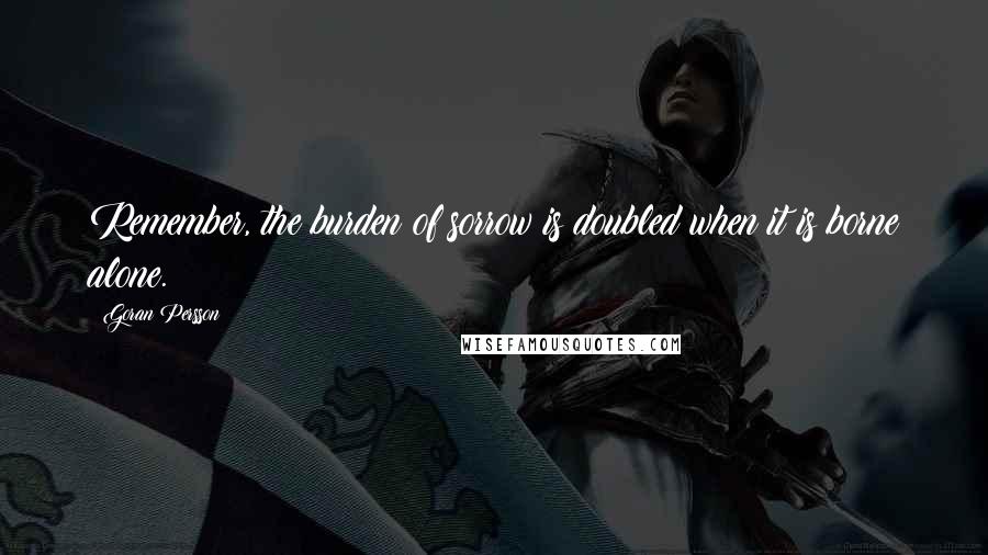 Goran Persson Quotes: Remember, the burden of sorrow is doubled when it is borne alone.