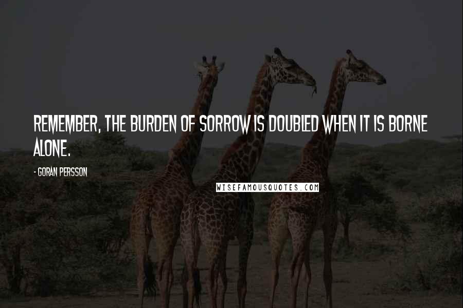 Goran Persson Quotes: Remember, the burden of sorrow is doubled when it is borne alone.