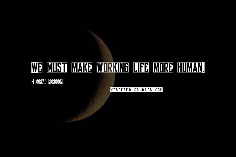 Goran Persson Quotes: We must make working life more human.