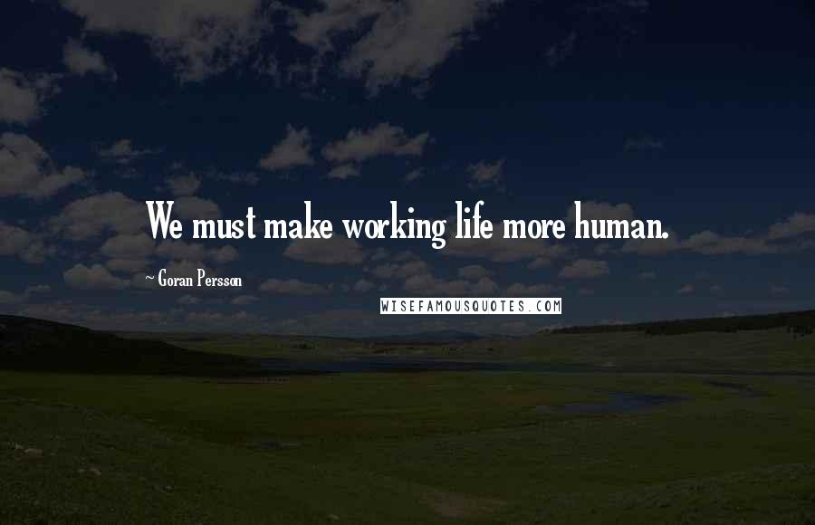 Goran Persson Quotes: We must make working life more human.