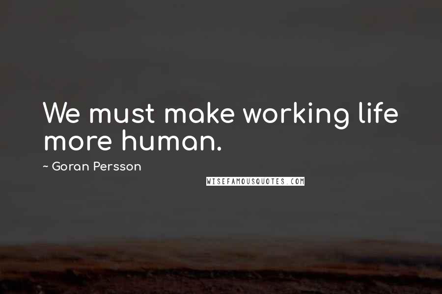 Goran Persson Quotes: We must make working life more human.