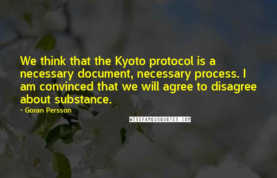 Goran Persson Quotes: We think that the Kyoto protocol is a necessary document, necessary process. I am convinced that we will agree to disagree about substance.