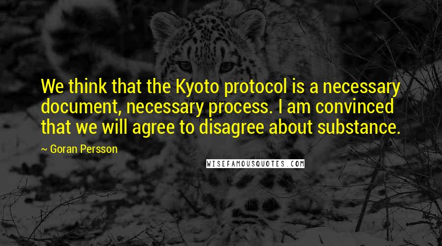 Goran Persson Quotes: We think that the Kyoto protocol is a necessary document, necessary process. I am convinced that we will agree to disagree about substance.