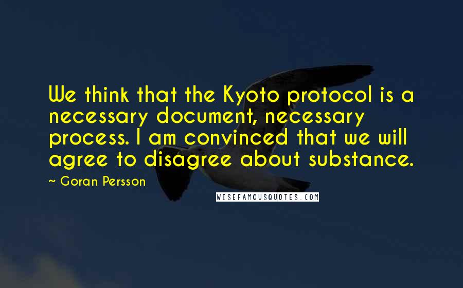 Goran Persson Quotes: We think that the Kyoto protocol is a necessary document, necessary process. I am convinced that we will agree to disagree about substance.