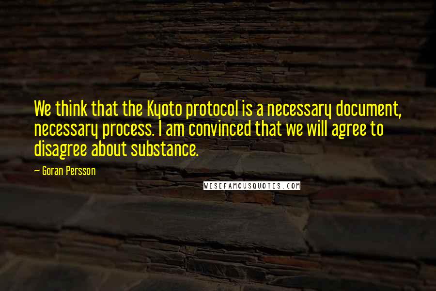 Goran Persson Quotes: We think that the Kyoto protocol is a necessary document, necessary process. I am convinced that we will agree to disagree about substance.