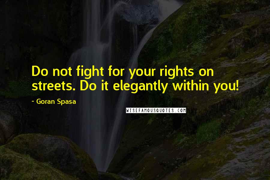 Goran Spasa Quotes: Do not fight for your rights on streets. Do it elegantly within you!