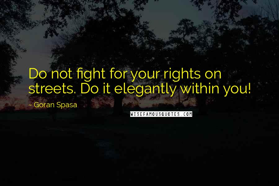 Goran Spasa Quotes: Do not fight for your rights on streets. Do it elegantly within you!