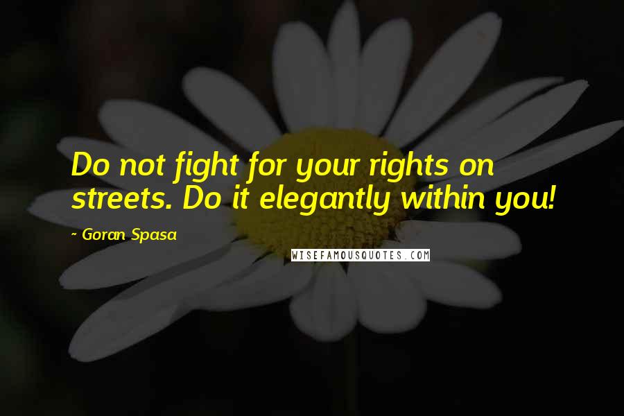Goran Spasa Quotes: Do not fight for your rights on streets. Do it elegantly within you!