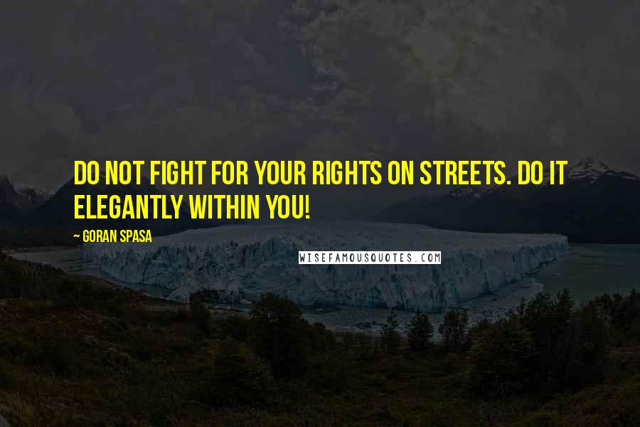 Goran Spasa Quotes: Do not fight for your rights on streets. Do it elegantly within you!