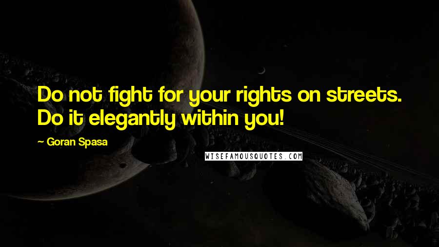 Goran Spasa Quotes: Do not fight for your rights on streets. Do it elegantly within you!