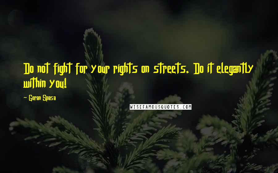 Goran Spasa Quotes: Do not fight for your rights on streets. Do it elegantly within you!