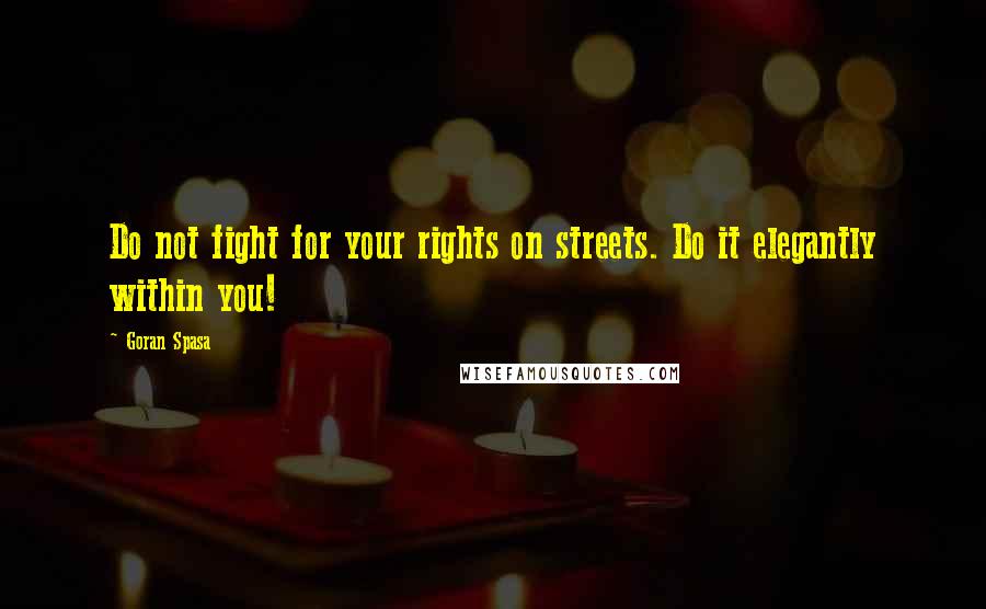 Goran Spasa Quotes: Do not fight for your rights on streets. Do it elegantly within you!