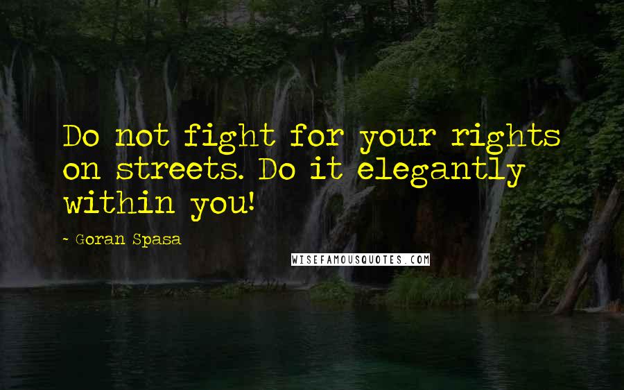 Goran Spasa Quotes: Do not fight for your rights on streets. Do it elegantly within you!