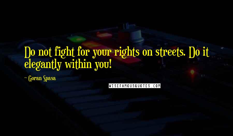 Goran Spasa Quotes: Do not fight for your rights on streets. Do it elegantly within you!