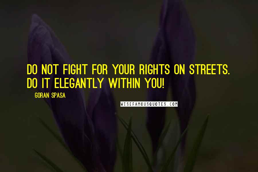 Goran Spasa Quotes: Do not fight for your rights on streets. Do it elegantly within you!