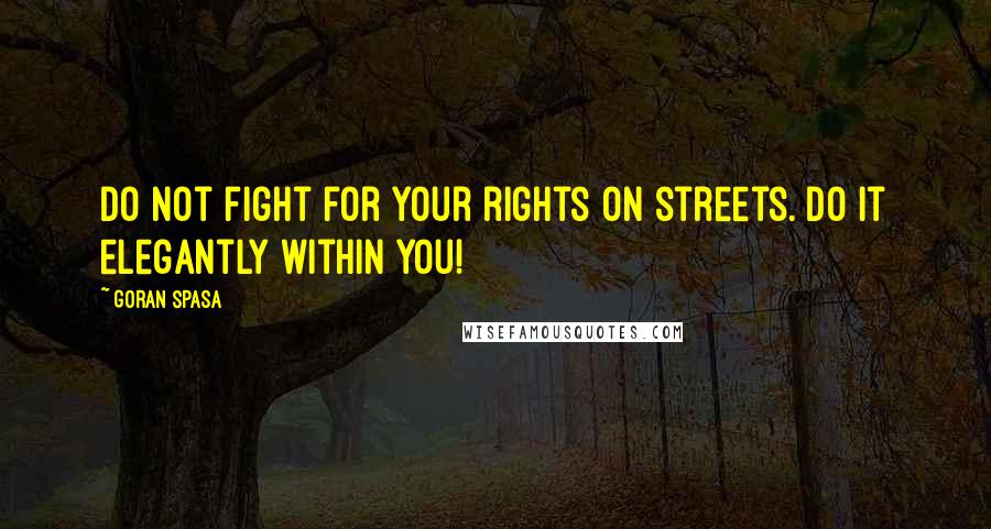 Goran Spasa Quotes: Do not fight for your rights on streets. Do it elegantly within you!