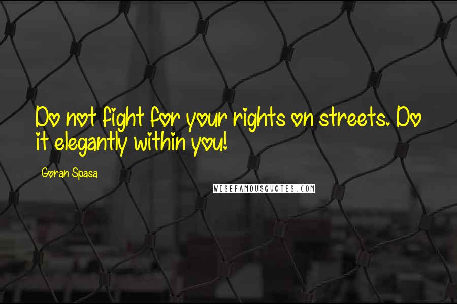 Goran Spasa Quotes: Do not fight for your rights on streets. Do it elegantly within you!