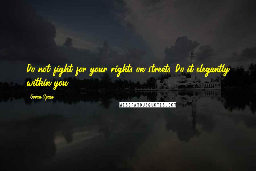 Goran Spasa Quotes: Do not fight for your rights on streets. Do it elegantly within you!