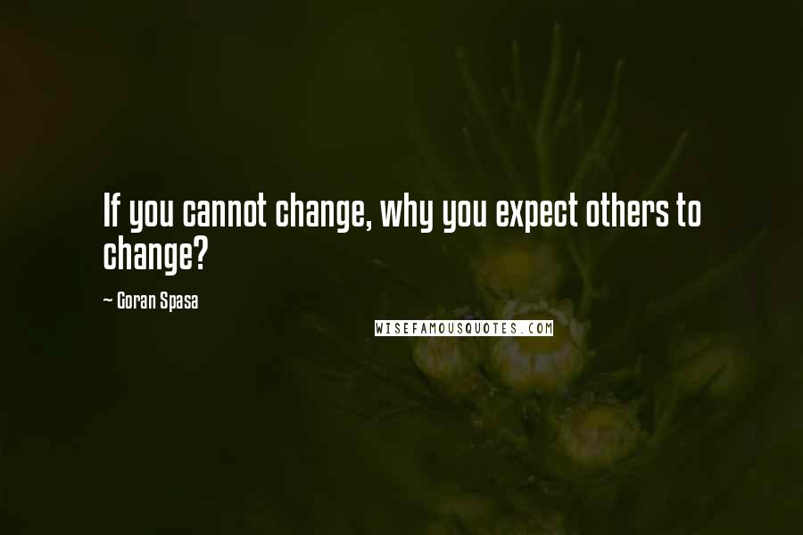 Goran Spasa Quotes: If you cannot change, why you expect others to change?