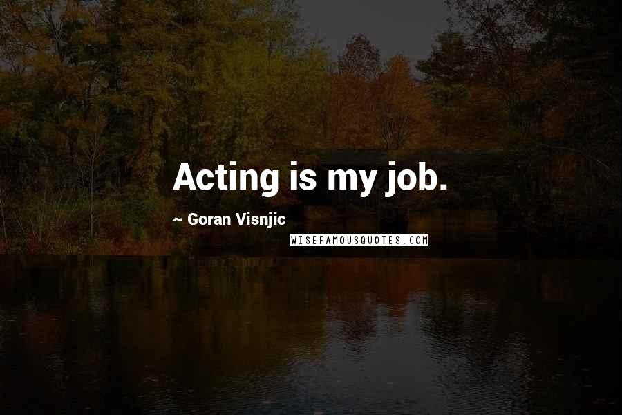 Goran Visnjic Quotes: Acting is my job.