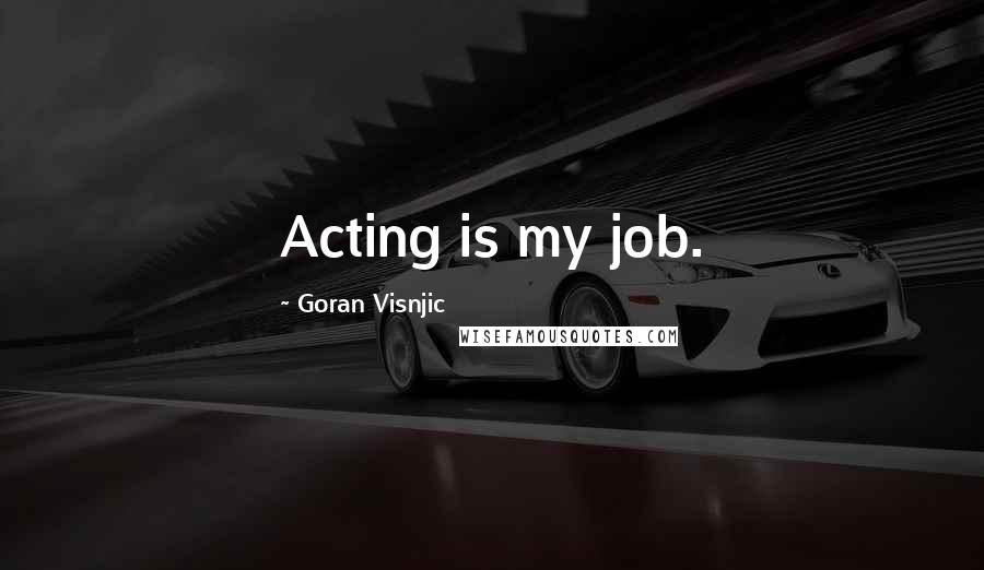 Goran Visnjic Quotes: Acting is my job.