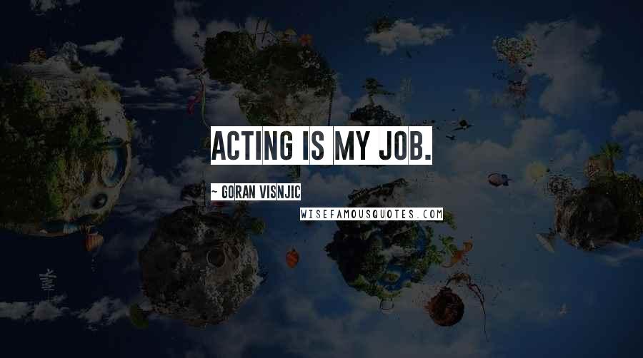 Goran Visnjic Quotes: Acting is my job.