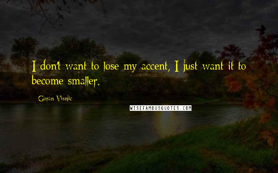 Goran Visnjic Quotes: I don't want to lose my accent, I just want it to become smaller.