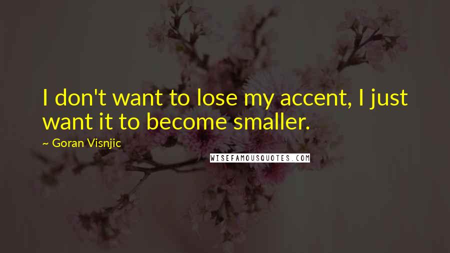 Goran Visnjic Quotes: I don't want to lose my accent, I just want it to become smaller.