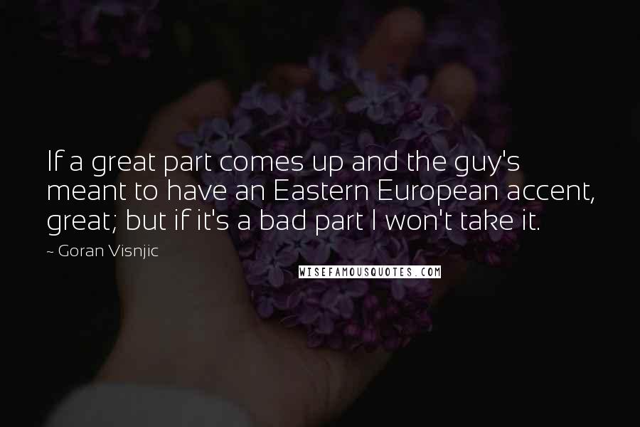 Goran Visnjic Quotes: If a great part comes up and the guy's meant to have an Eastern European accent, great; but if it's a bad part I won't take it.