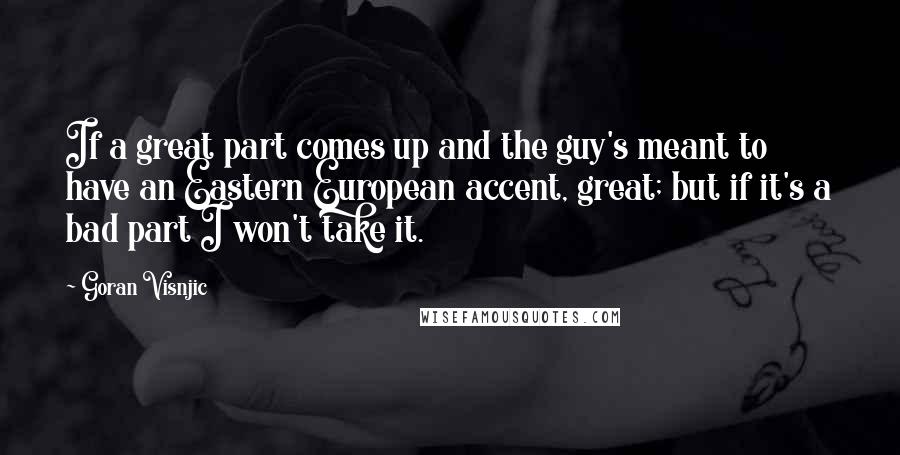 Goran Visnjic Quotes: If a great part comes up and the guy's meant to have an Eastern European accent, great; but if it's a bad part I won't take it.