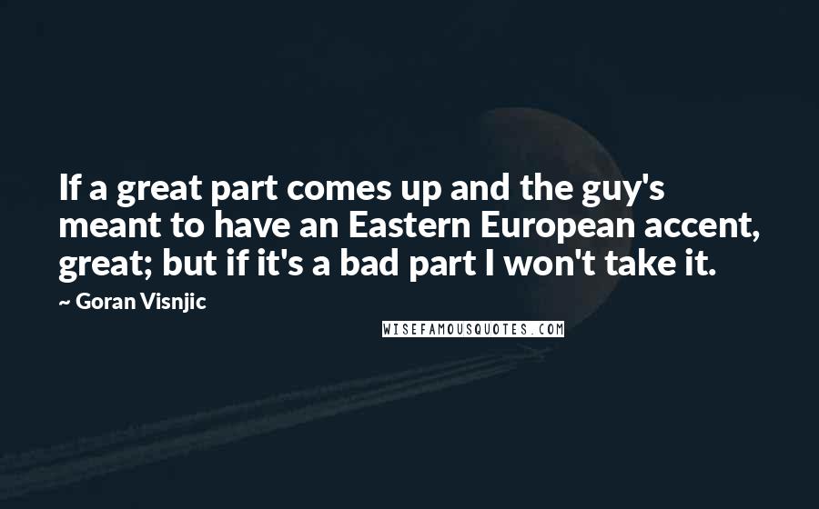 Goran Visnjic Quotes: If a great part comes up and the guy's meant to have an Eastern European accent, great; but if it's a bad part I won't take it.