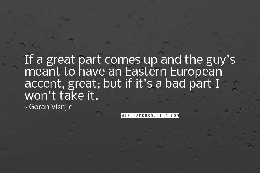 Goran Visnjic Quotes: If a great part comes up and the guy's meant to have an Eastern European accent, great; but if it's a bad part I won't take it.