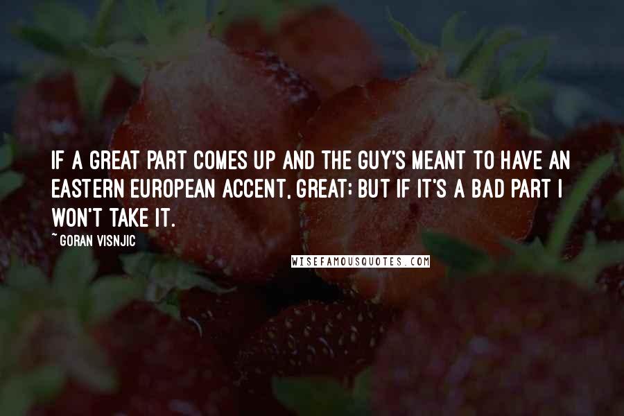 Goran Visnjic Quotes: If a great part comes up and the guy's meant to have an Eastern European accent, great; but if it's a bad part I won't take it.