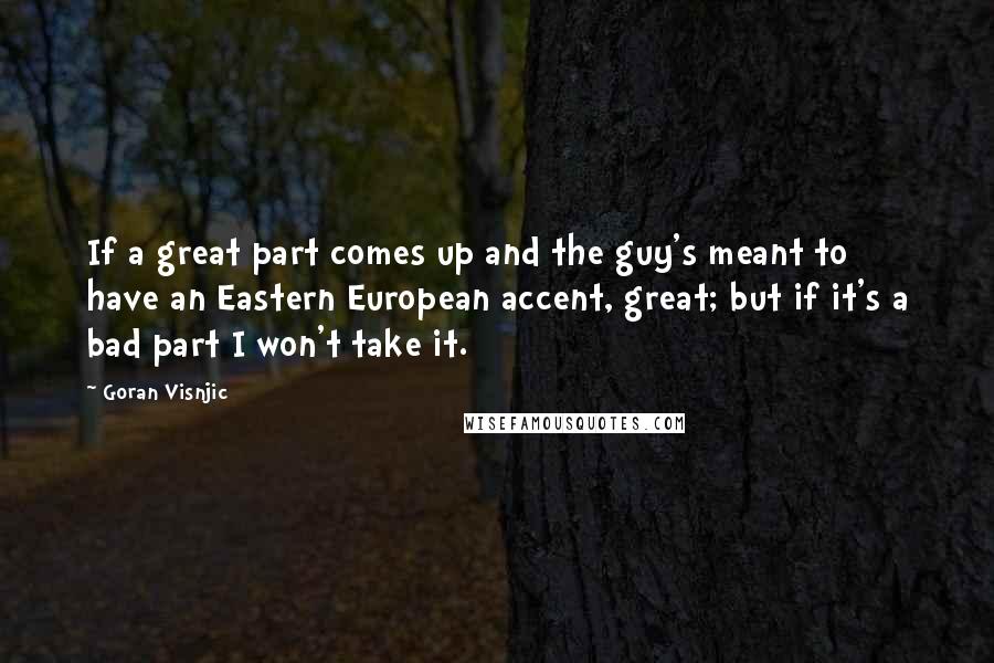 Goran Visnjic Quotes: If a great part comes up and the guy's meant to have an Eastern European accent, great; but if it's a bad part I won't take it.