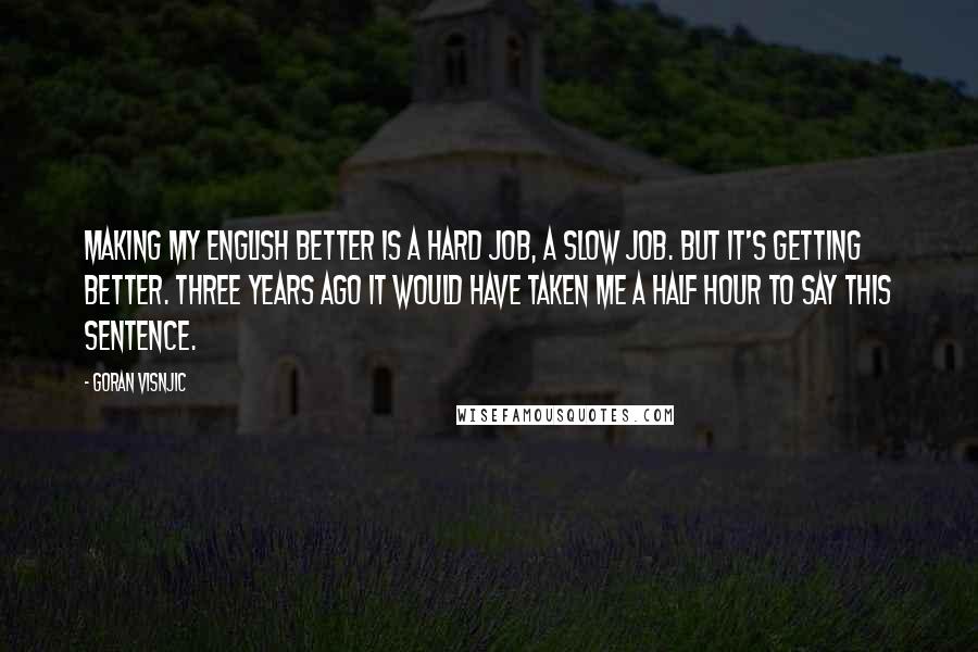 Goran Visnjic Quotes: Making my English better is a hard job, a slow job. But it's getting better. Three years ago it would have taken me a half hour to say this sentence.