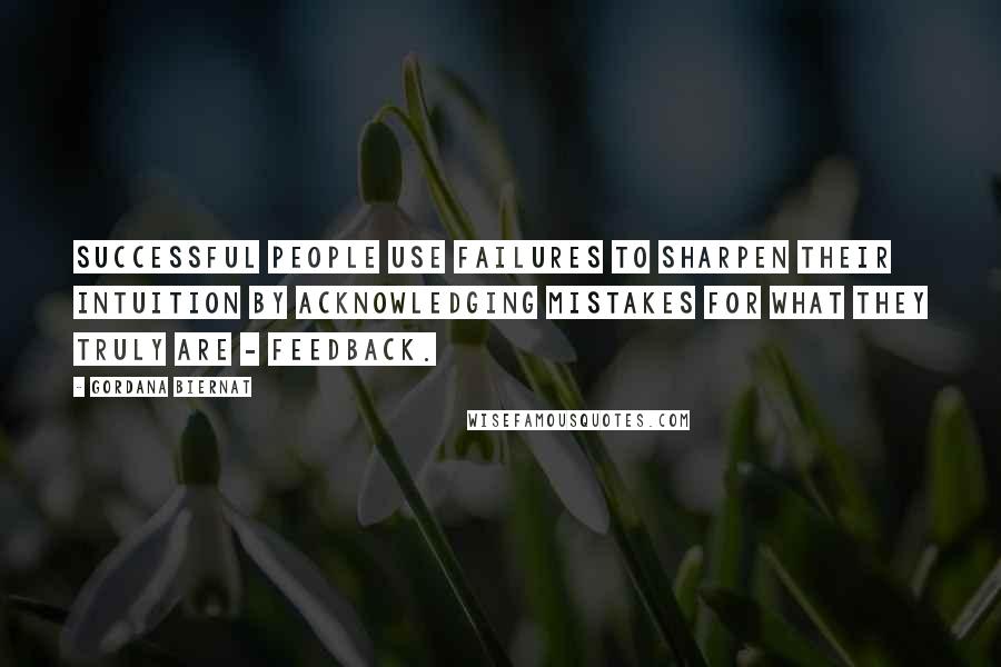 Gordana Biernat Quotes: Successful people use failures to sharpen their intuition by acknowledging mistakes for what they truly are - feedback.