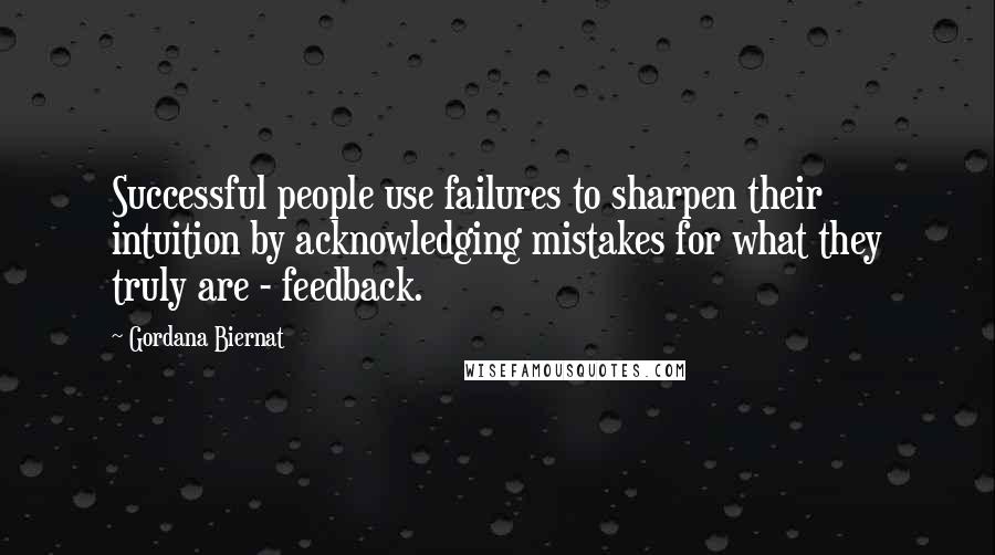 Gordana Biernat Quotes: Successful people use failures to sharpen their intuition by acknowledging mistakes for what they truly are - feedback.