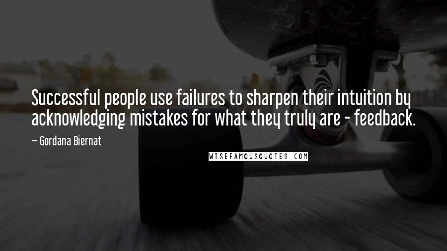 Gordana Biernat Quotes: Successful people use failures to sharpen their intuition by acknowledging mistakes for what they truly are - feedback.