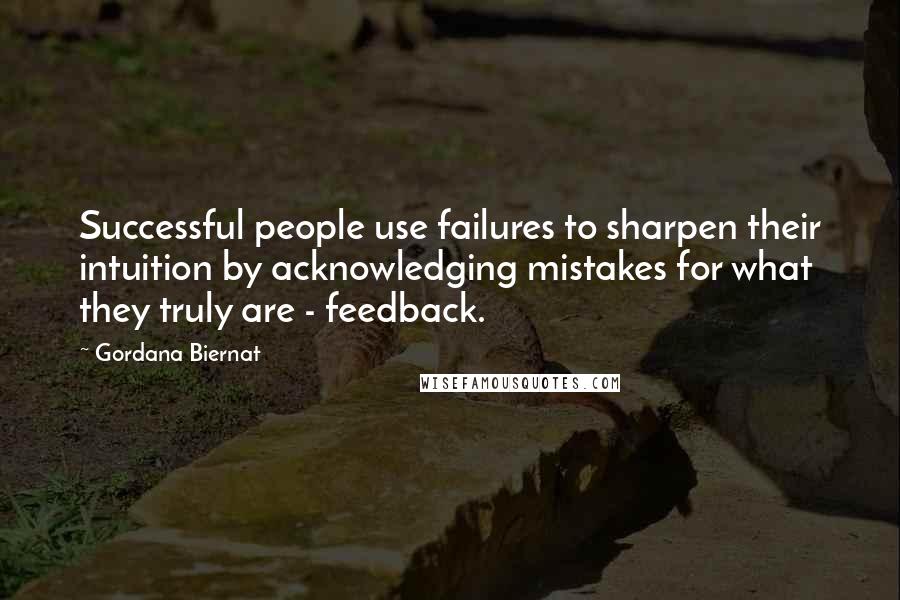 Gordana Biernat Quotes: Successful people use failures to sharpen their intuition by acknowledging mistakes for what they truly are - feedback.