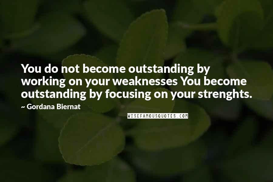 Gordana Biernat Quotes: You do not become outstanding by working on your weaknesses You become outstanding by focusing on your strenghts.