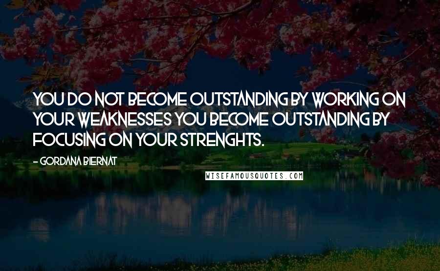 Gordana Biernat Quotes: You do not become outstanding by working on your weaknesses You become outstanding by focusing on your strenghts.