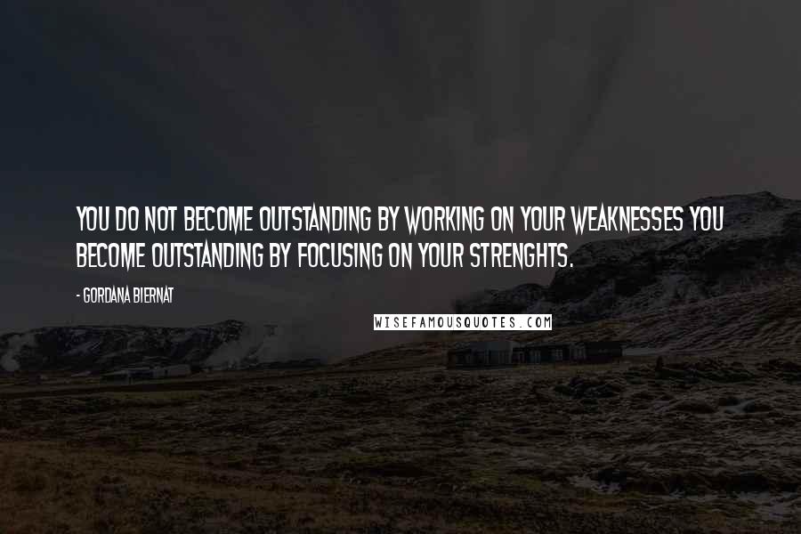 Gordana Biernat Quotes: You do not become outstanding by working on your weaknesses You become outstanding by focusing on your strenghts.